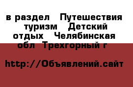  в раздел : Путешествия, туризм » Детский отдых . Челябинская обл.,Трехгорный г.